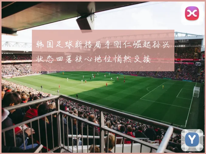 韩国足球新格局李刚仁崛起孙兴慜状态回落核心地位悄然交接