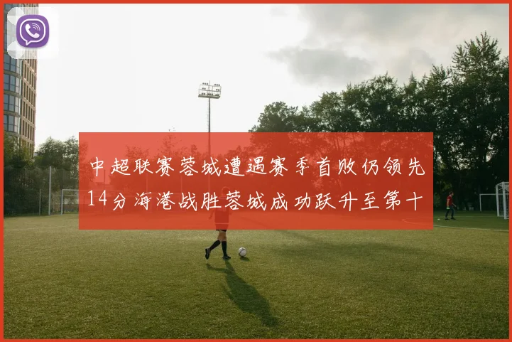 中超联赛蓉城遭遇赛季首败仍领先14分海港战胜蓉城成功跃升至第十位