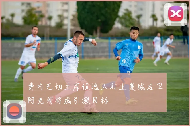 费内巴切主席候选人盯上曼城后卫阿克或将成引援目标