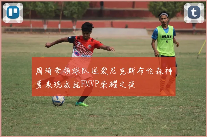 周琦带领球队逆袭尼克斯布伦森神勇表现成就FMVP荣耀之夜