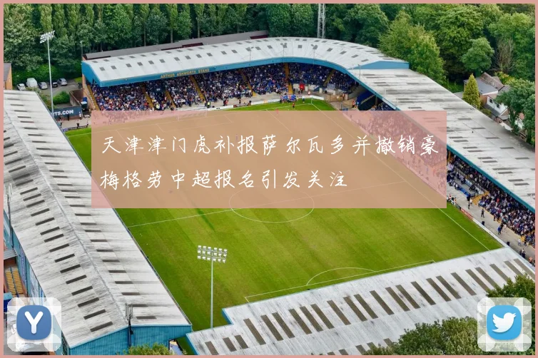 天津津门虎补报萨尔瓦多并撤销豪梅格劳中超报名引发关注