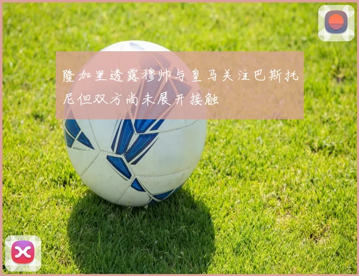 隆加里透露穆帅与皇马关注巴斯托尼但双方尚未展开接触