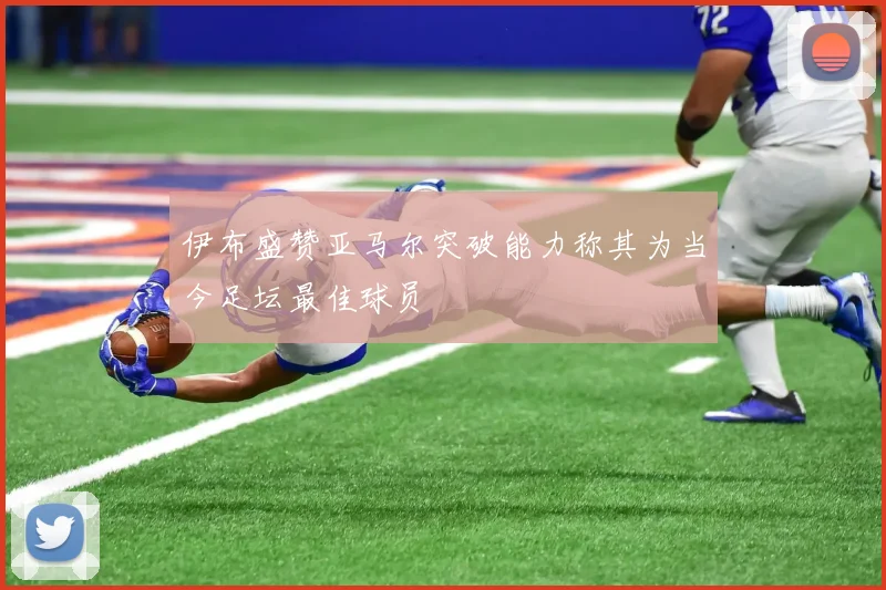 伊布盛赞亚马尔突破能力称其为当今足坛最佳球员