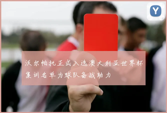 沃尔帕托正式入选澳大利亚世界杯集训名单为球队备战助力
