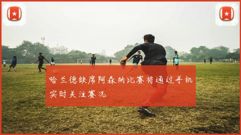 哈兰德缺席阿森纳比赛将通过手机实时关注赛况