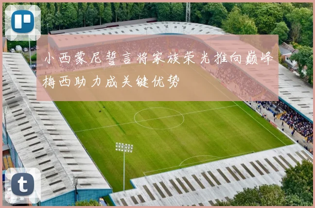 小西蒙尼誓言将家族荣光推向巅峰梅西助力成关键优势