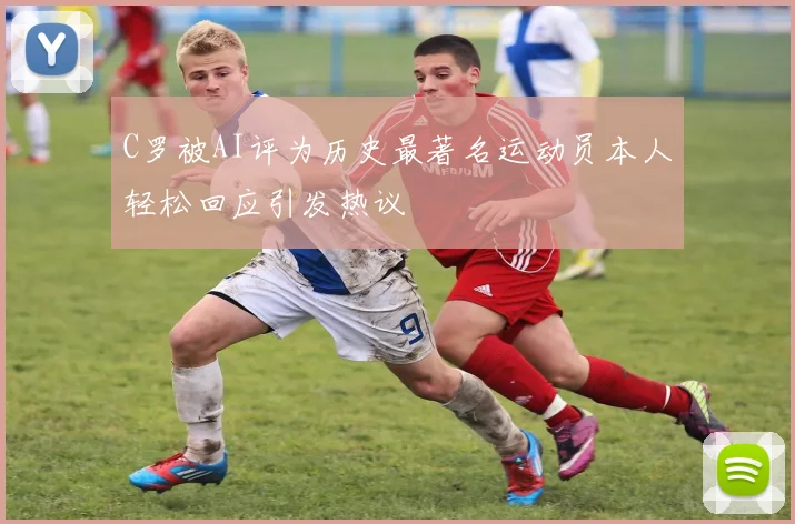 C罗被AI评为历史最著名运动员本人轻松回应引发热议