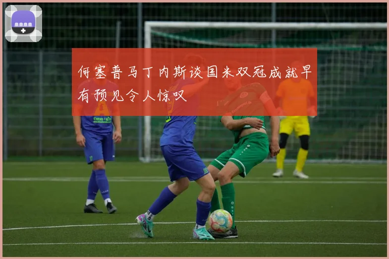 何塞普马丁内斯谈国米双冠成就早有预见令人惊叹