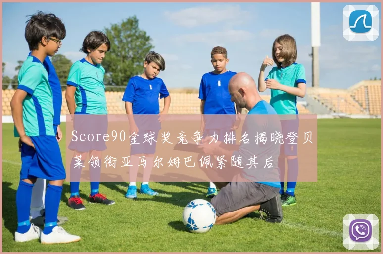 Score90金球奖竞争力排名揭晓登贝莱领衔亚马尔姆巴佩紧随其后