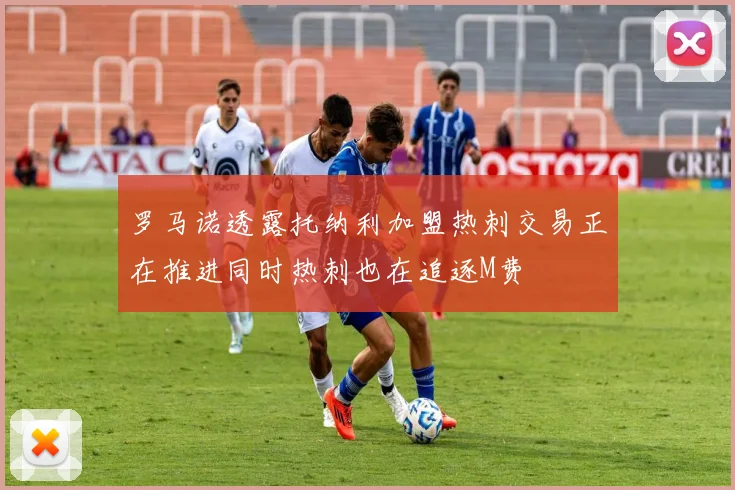 罗马诺透露托纳利加盟热刺交易正在推进同时热刺也在追逐M费