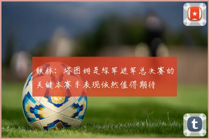 铁林：塔图姆是绿军进军总决赛的关键本赛季表现依然值得期待