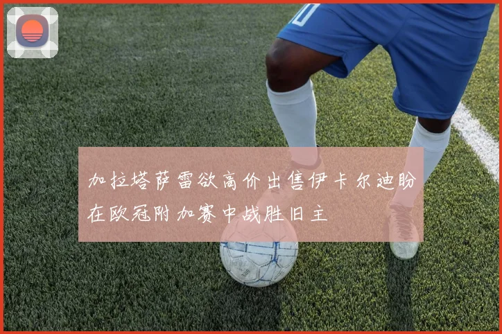 加拉塔萨雷欲高价出售伊卡尔迪盼在欧冠附加赛中战胜旧主