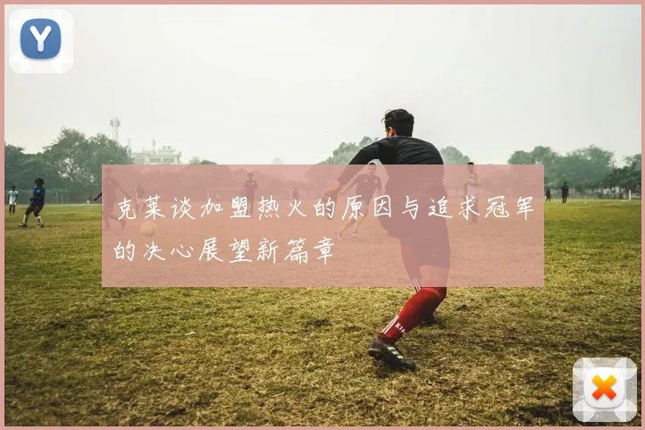 克莱谈加盟热火的原因与追求冠军的决心展望新篇章