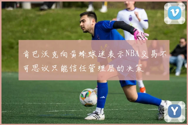 肯巴沃克向黄蜂球迷表示NBA交易不可思议只能信任管理层的决策