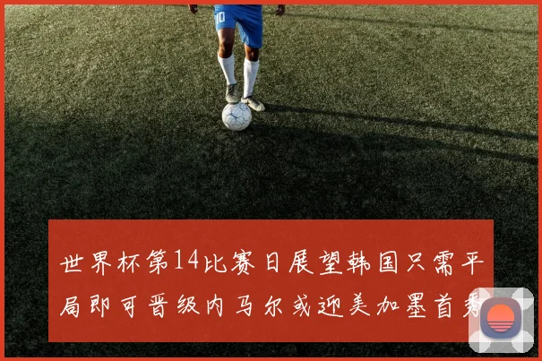 世界杯第14比赛日展望韩国只需平局即可晋级内马尔或迎美加墨首秀