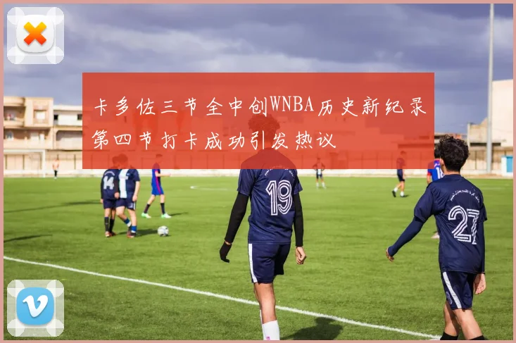 卡多佐三节全中创WNBA历史新纪录第四节打卡成功引发热议