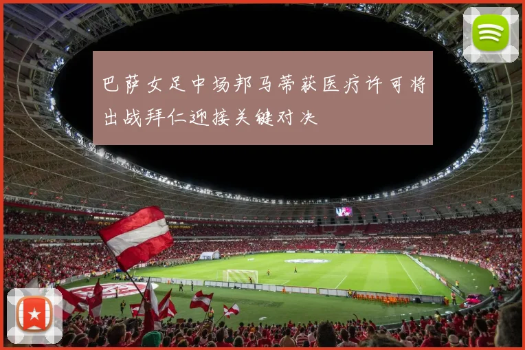 巴萨女足中场邦马蒂获医疗许可将出战拜仁迎接关键对决
