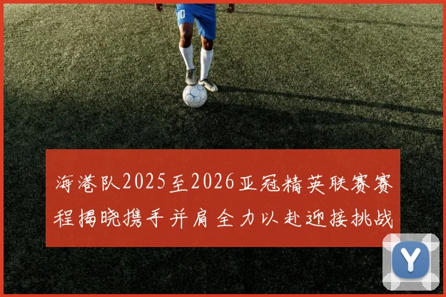 海港队2025至2026亚冠精英联赛赛程揭晓携手并肩全力以赴迎接挑战