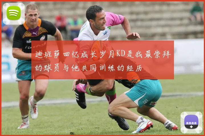 迪班萨回忆成长岁月KD是我最崇拜的球员与他共同训练的经历