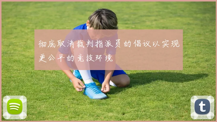 彻底取消裁判指派员的倡议以实现更公平的竞技环境