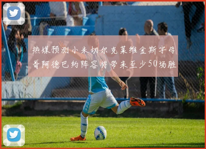 热媒预测小米切尔克莱维金斯字母哥阿德巴约阵容将带来至少50场胜利