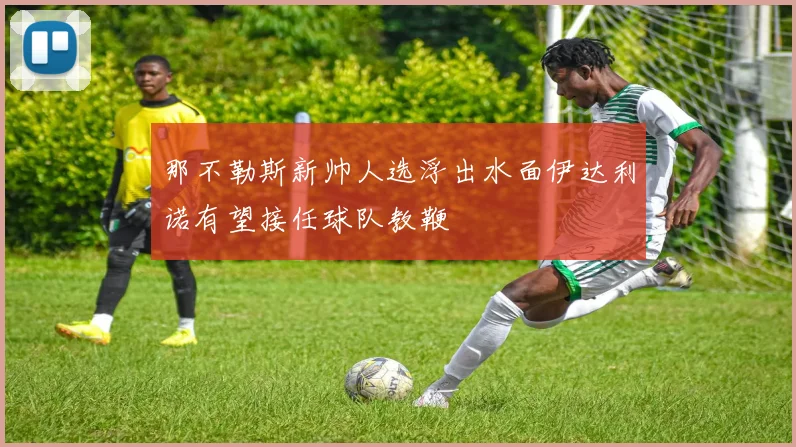 那不勒斯新帅人选浮出水面伊达利诺有望接任球队教鞭