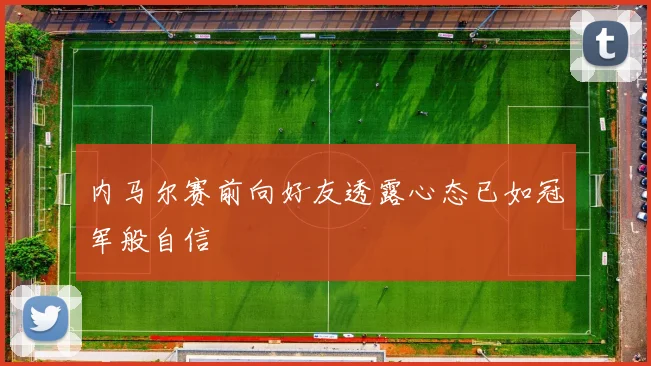 内马尔赛前向好友透露心态已如冠军般自信