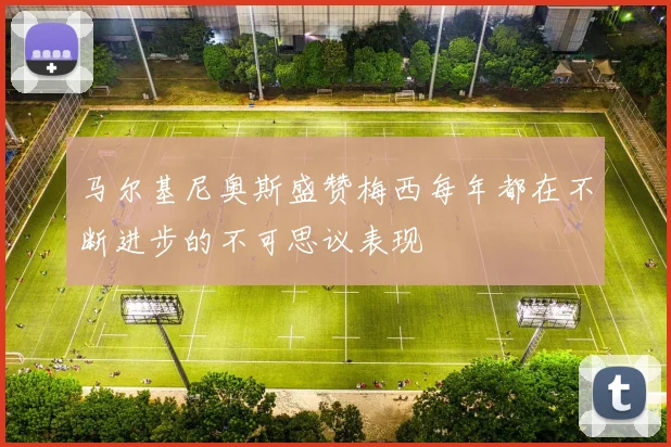 马尔基尼奥斯盛赞梅西每年都在不断进步的不可思议表现