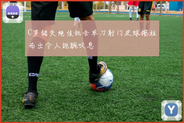 C罗错失绝佳机会单刀射门皮球擦柱而出令人扼腕叹息