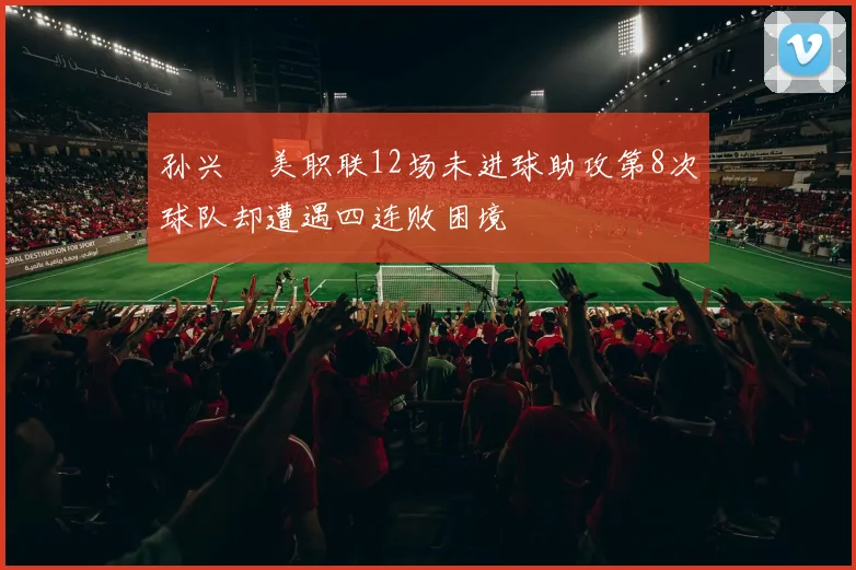 孙兴慜美职联12场未进球助攻第8次球队却遭遇四连败困境