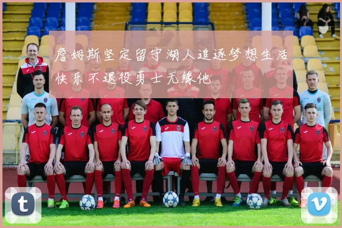 詹姆斯坚定留守湖人追逐梦想生活快乐不退役勇士无缘他