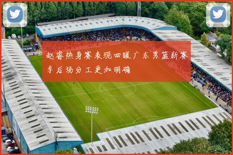 赵睿热身赛表现回暖广东男篮新赛季后场分工更加明确