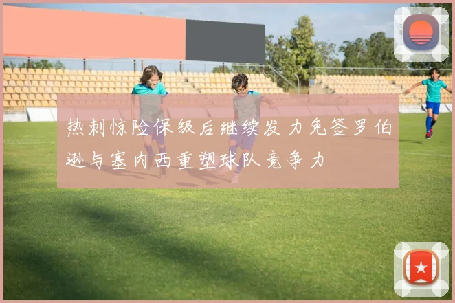 热刺惊险保级后继续发力免签罗伯逊与塞内西重塑球队竞争力