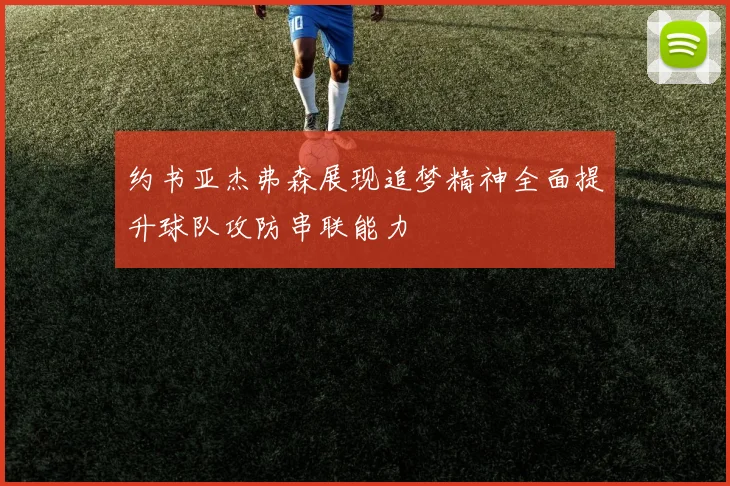 约书亚杰弗森展现追梦精神全面提升球队攻防串联能力