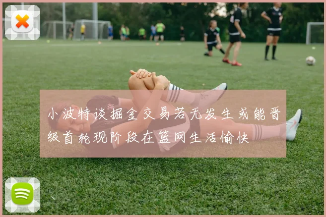小波特谈掘金交易若无发生或能晋级首轮现阶段在篮网生活愉快