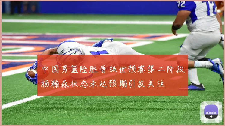 中国男篮险胜晋级世预赛第二阶段杨瀚森状态未达预期引发关注