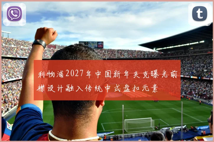 利物浦2027年中国新年夹克曝光前襟设计融入传统中式盘扣元素