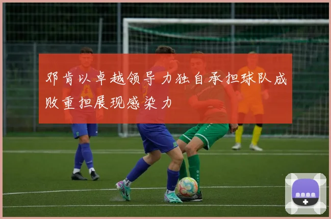 邓肯以卓越领导力独自承担球队成败重担展现感染力