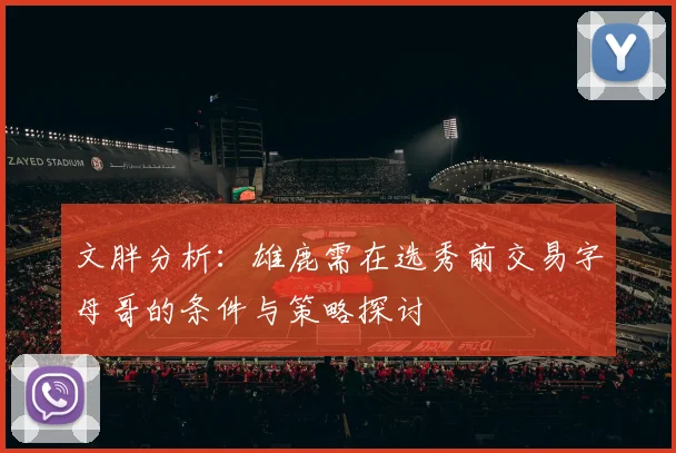 文胖分析：雄鹿需在选秀前交易字母哥的条件与策略探讨