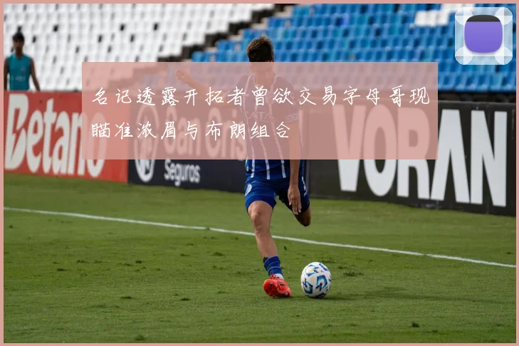 名记透露开拓者曾欲交易字母哥现瞄准浓眉与布朗组合