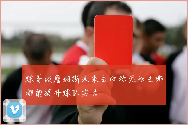 球哥谈詹姆斯未来去向称无论去哪都能提升球队实力